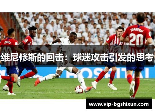 维尼修斯的回击：球迷攻击引发的思考